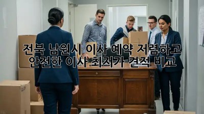 전북 남원시 이사 예약: 저렴하고 안전한 이사, 최저가 견적 비교!