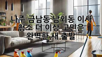 ✨ 나주 금남동, 남외동 이사 청소🧹 더 이상 고민은 🚫! 완벽한 새 출발🚀